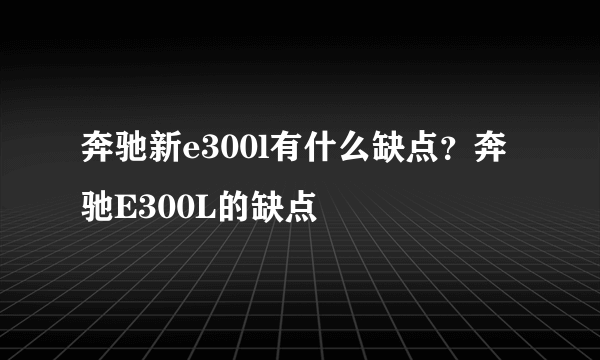 奔驰新e300l有什么缺点？奔驰E300L的缺点