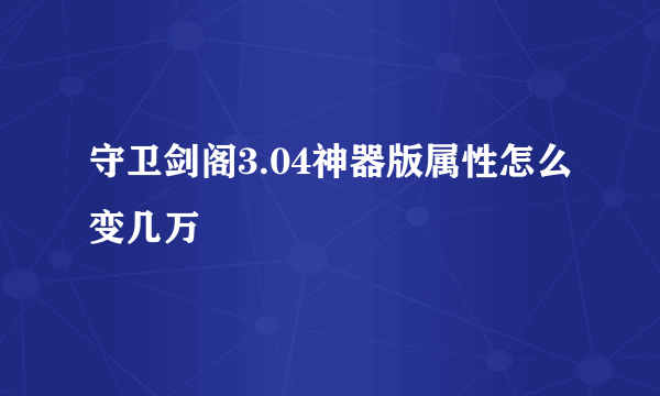 守卫剑阁3.04神器版属性怎么变几万