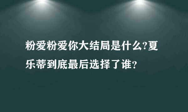 粉爱粉爱你大结局是什么?夏乐蒂到底最后选择了谁？