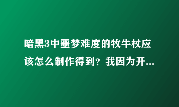 暗黑3中噩梦难度的牧牛杖应该怎么制作得到？我因为开始不了解，结果制作了两个普通难度的牧牛杖，现在我也