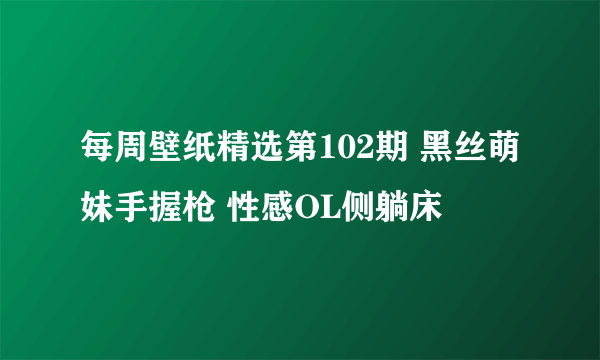 每周壁纸精选第102期 黑丝萌妹手握枪 性感OL侧躺床