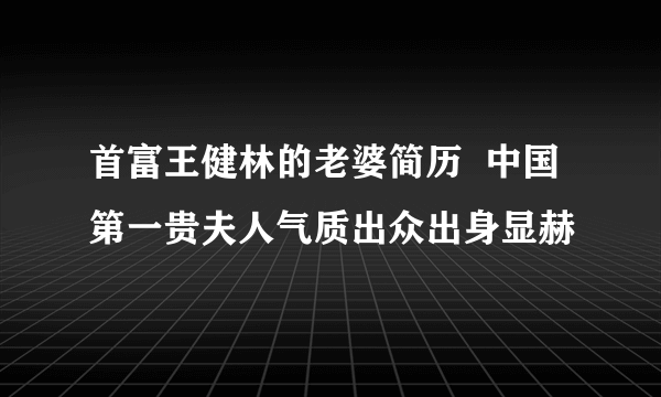 首富王健林的老婆简历  中国第一贵夫人气质出众出身显赫