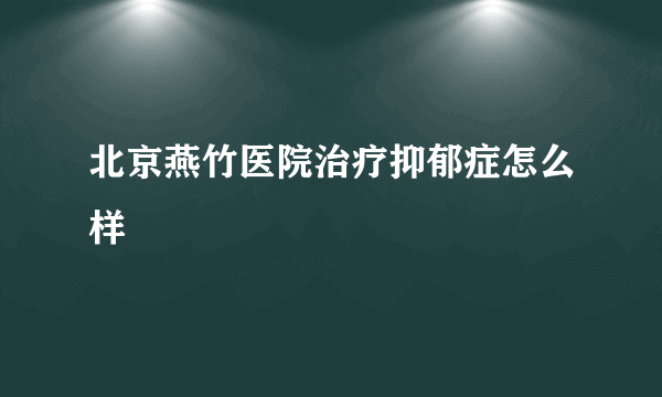 北京燕竹医院治疗抑郁症怎么样