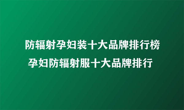 防辐射孕妇装十大品牌排行榜 孕妇防辐射服十大品牌排行