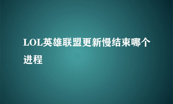 LOL英雄联盟更新慢结束哪个进程