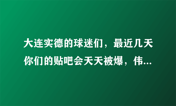 大连实德的球迷们，最近几天你们的贴吧会天天被爆，伟大的朴英日将军将率领五十多人每天晚上爆实德的吧