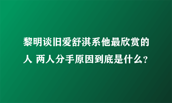 黎明谈旧爱舒淇系他最欣赏的人 两人分手原因到底是什么？