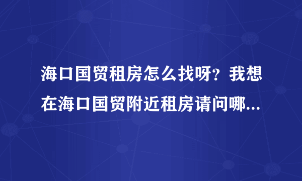 海口国贸租房怎么找呀？我想在海口国贸附近租房请问哪位朋友介绍一下？