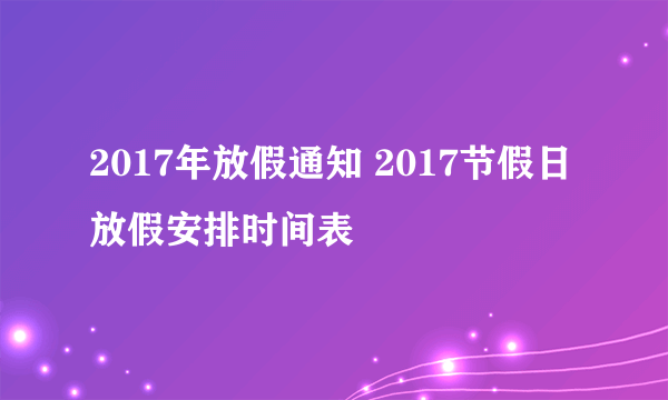 2017年放假通知 2017节假日放假安排时间表