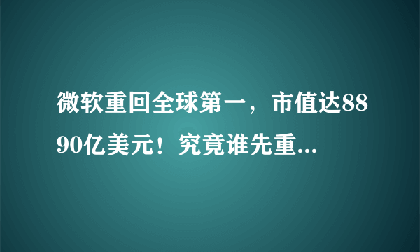 微软重回全球第一，市值达8890亿美元！究竟谁先重返亿万市值呢？