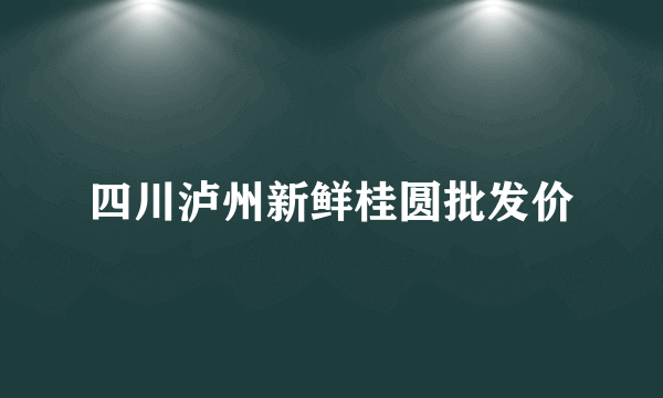 四川泸州新鲜桂圆批发价