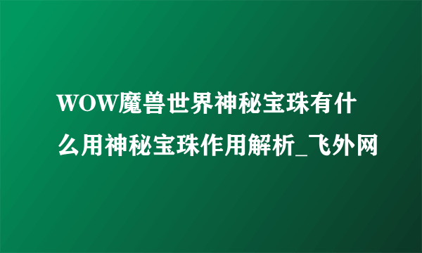 WOW魔兽世界神秘宝珠有什么用神秘宝珠作用解析_飞外网