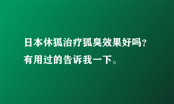 日本休狐治疗狐臭效果好吗？有用过的告诉我一下。