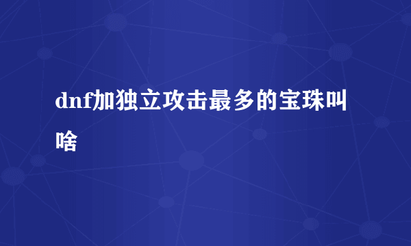 dnf加独立攻击最多的宝珠叫啥