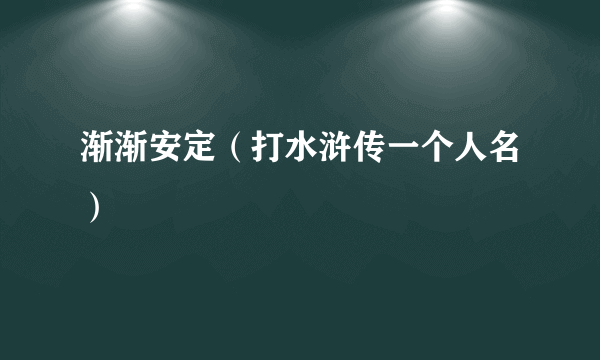 渐渐安定（打水浒传一个人名）