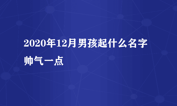 2020年12月男孩起什么名字帅气一点