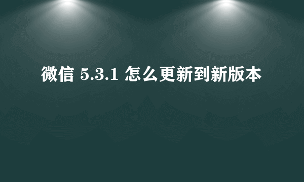 微信 5.3.1 怎么更新到新版本