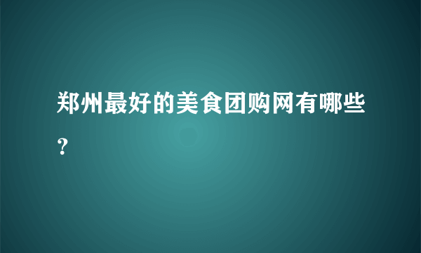 郑州最好的美食团购网有哪些？