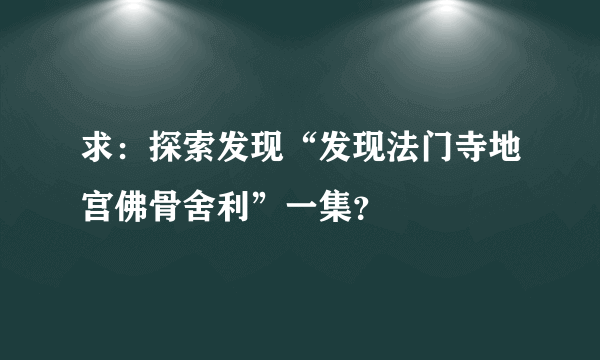 求：探索发现“发现法门寺地宫佛骨舍利”一集？