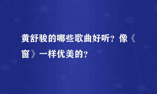 黄舒骏的哪些歌曲好听？像《窗》一样优美的？