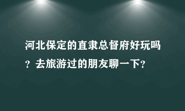 河北保定的直隶总督府好玩吗？去旅游过的朋友聊一下？