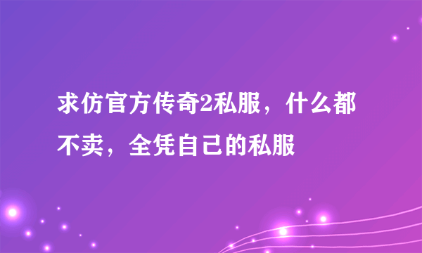 求仿官方传奇2私服，什么都不卖，全凭自己的私服