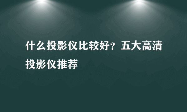 什么投影仪比较好？五大高清投影仪推荐