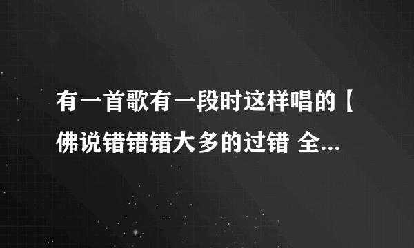 有一首歌有一段时这样唱的【佛说错错错大多的过错 全部都怨我 就此忘了我】这是什么歌呢