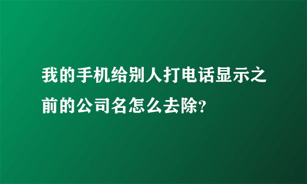 我的手机给别人打电话显示之前的公司名怎么去除？