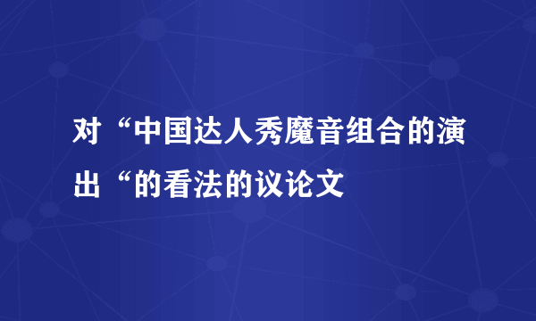 对“中国达人秀魔音组合的演出“的看法的议论文