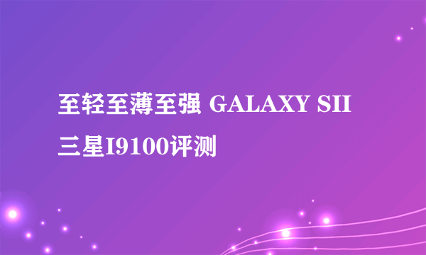 至轻至薄至强 GALAXY SII三星I9100评测