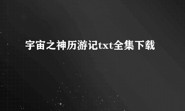 宇宙之神历游记txt全集下载