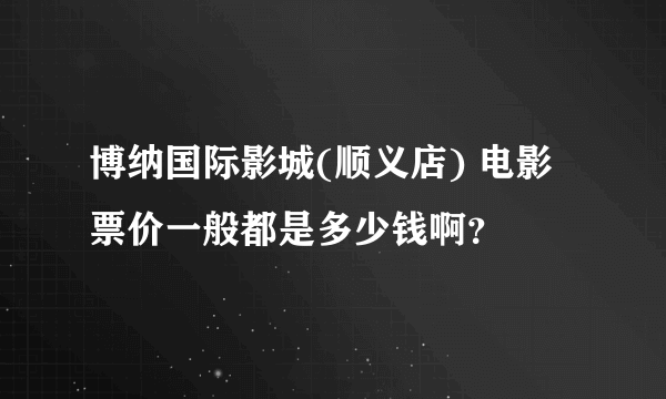 博纳国际影城(顺义店) 电影票价一般都是多少钱啊？