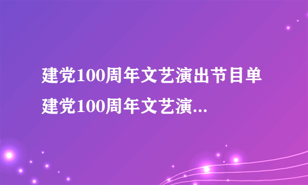 建党100周年文艺演出节目单 建党100周年文艺演出时间节目