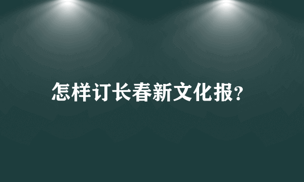 怎样订长春新文化报？