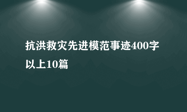 抗洪救灾先进模范事迹400字以上10篇