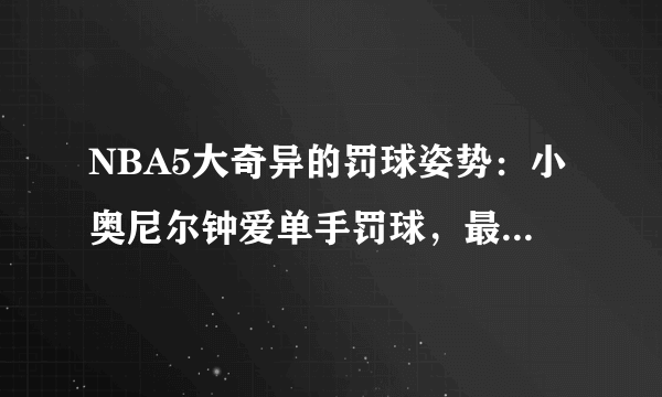 NBA5大奇异的罚球姿势：小奥尼尔钟爱单手罚球，最后一人最奇特