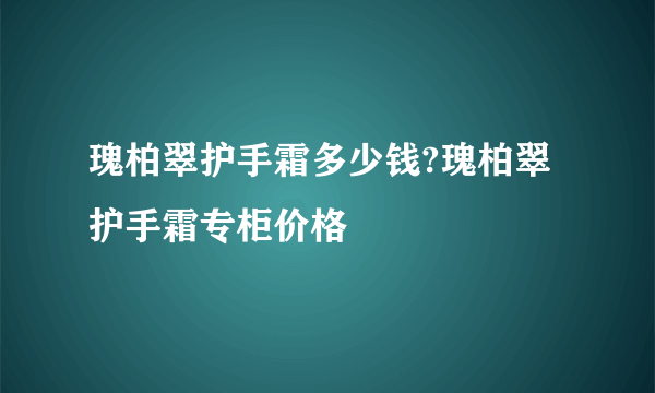 瑰柏翠护手霜多少钱?瑰柏翠护手霜专柜价格