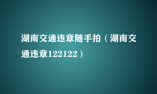 湖南交通违章随手拍（湖南交通违章122122）