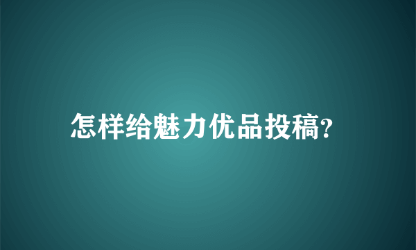 怎样给魅力优品投稿？