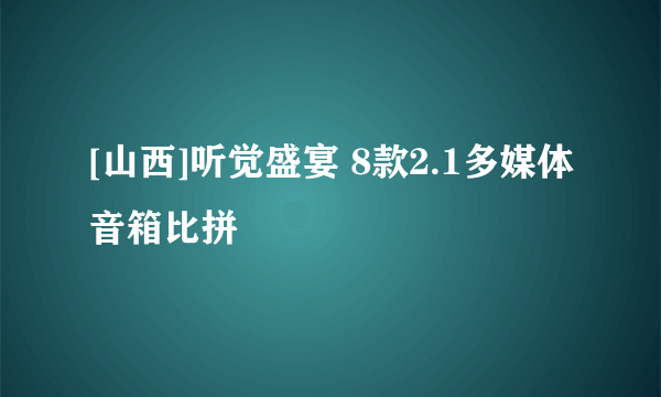 [山西]听觉盛宴 8款2.1多媒体音箱比拼