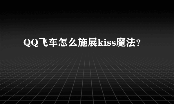 QQ飞车怎么施展kiss魔法？