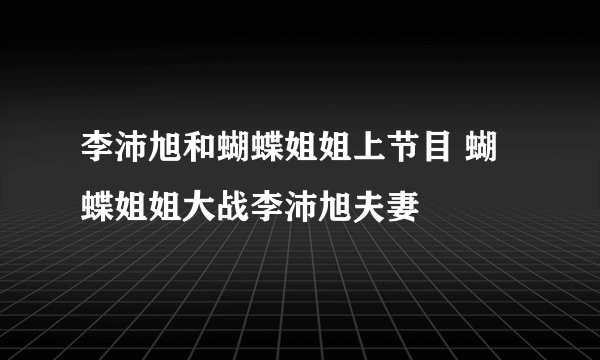 李沛旭和蝴蝶姐姐上节目 蝴蝶姐姐大战李沛旭夫妻