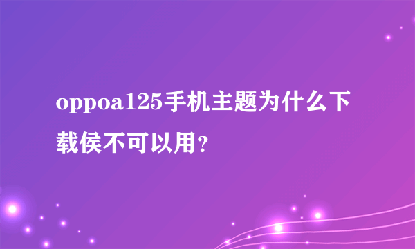 oppoa125手机主题为什么下载侯不可以用？