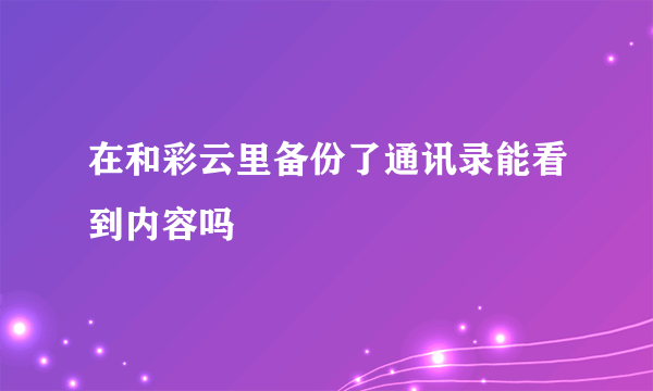 在和彩云里备份了通讯录能看到内容吗