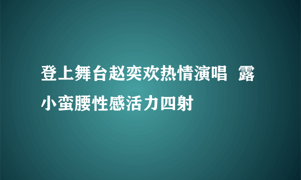 登上舞台赵奕欢热情演唱  露小蛮腰性感活力四射