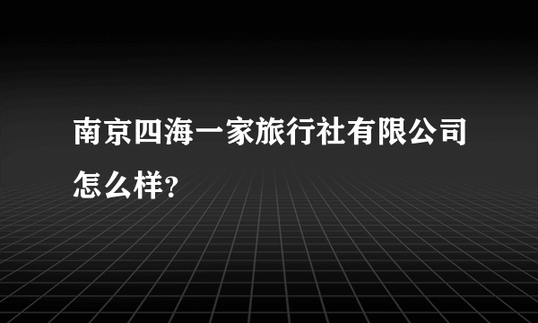 南京四海一家旅行社有限公司怎么样？