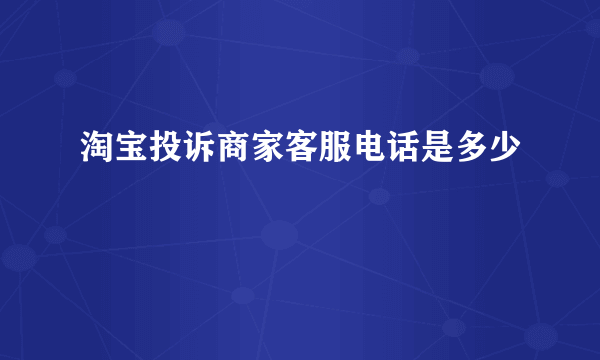 淘宝投诉商家客服电话是多少