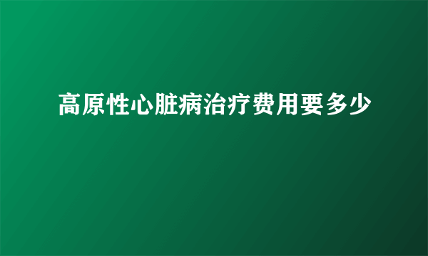 高原性心脏病治疗费用要多少