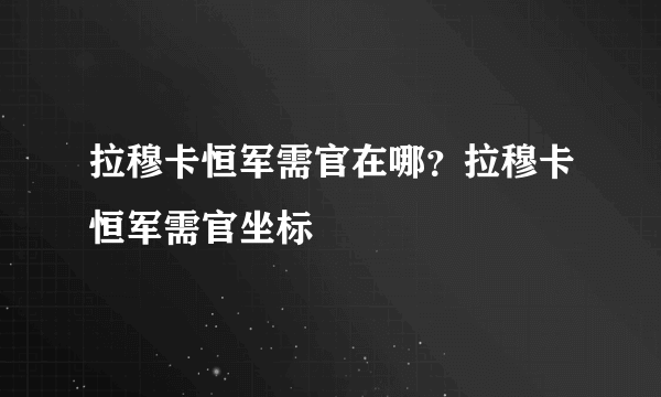 拉穆卡恒军需官在哪？拉穆卡恒军需官坐标